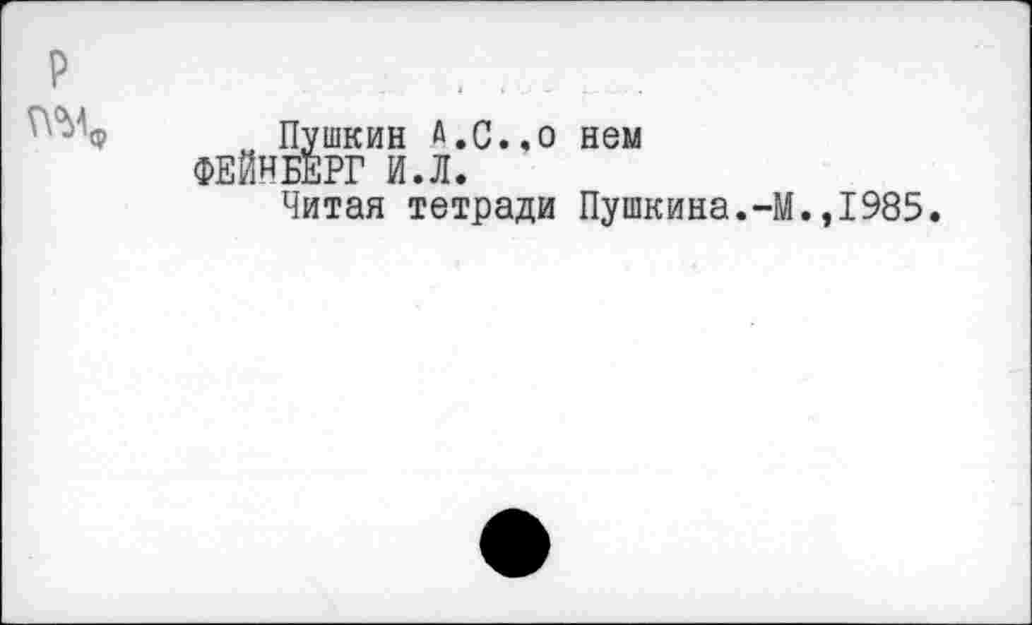 ﻿Пушкин а.С..о нем ФЕЙНБЕРГ И.Л.
Читая тетради Пушкина.-М.,1985.